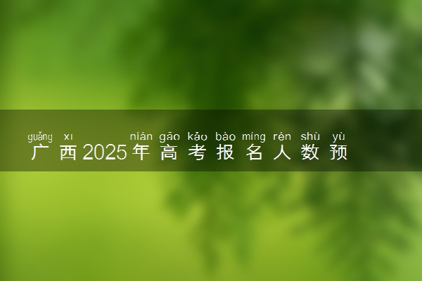 广西2025年高考报名人数预测 将有多少考生参加高考