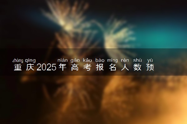 重庆2025年高考报名人数预测 将有多少考生参加高考