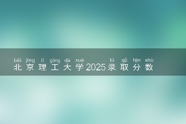北京理工大学2025录取分数线整理 最低多少分可以考上