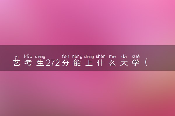 艺考生272分能上什么大学（2025考生参考）