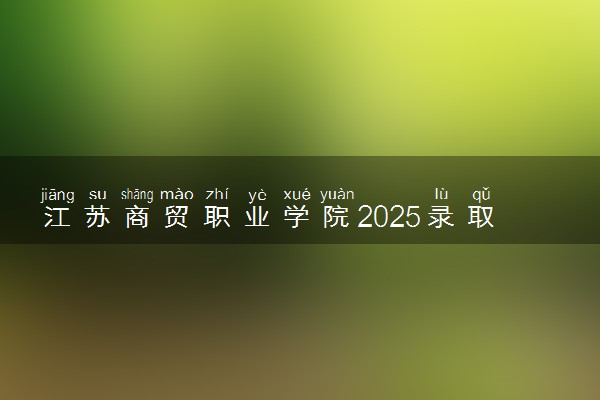 江苏商贸职业学院2025录取分数线整理 最低多少分可以考上