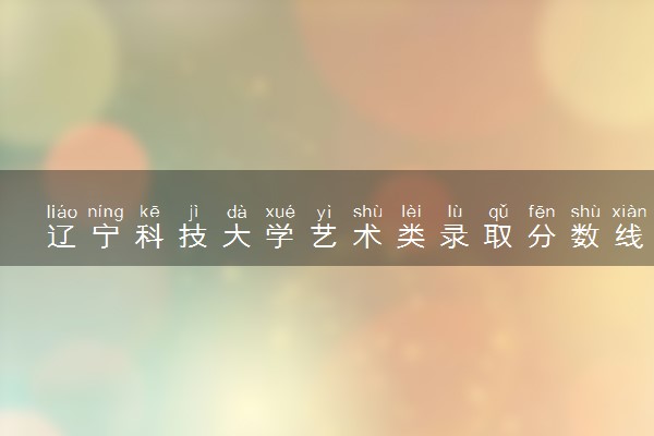 辽宁科技大学艺术类录取分数线是多少 各省分数整理