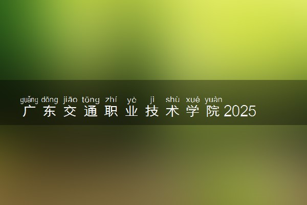 广东交通职业技术学院2025录取分数线整理 最低多少分可以考上