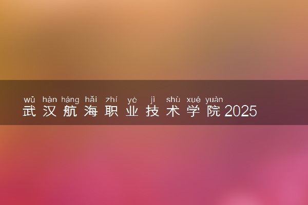 武汉航海职业技术学院2025录取分数线整理 最低多少分可以考上