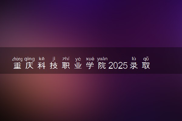 重庆科技职业学院2025录取分数线整理 最低多少分可以考上