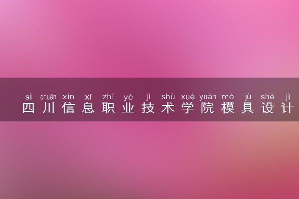四川信息职业技术学院模具设计与制造专业怎么样 录取分数线多少