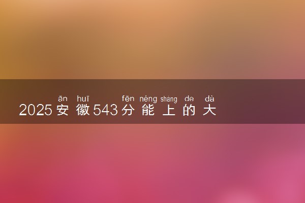 2025安徽543分能上的大学有哪些 可以报考院校名单