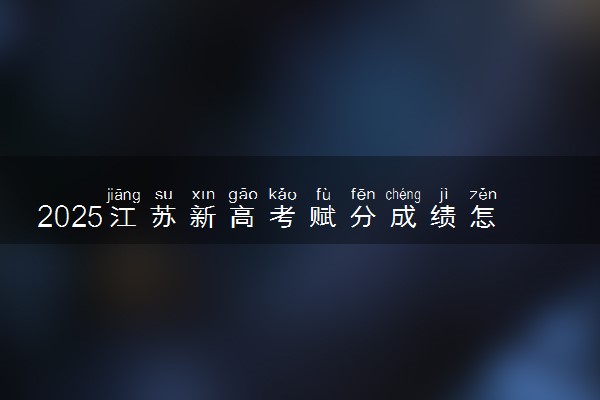 2025江苏新高考赋分成绩怎么计算 原始成绩与赋分对照表