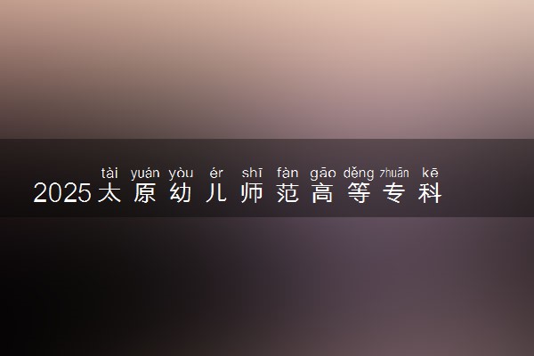 2025太原幼儿师范高等专科学校录取分数线是多少 各省最低分数线汇总