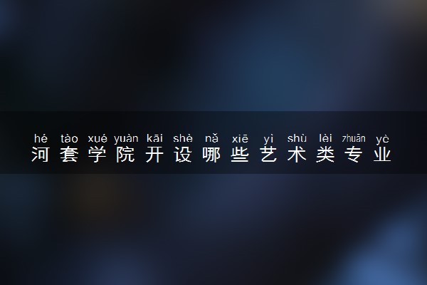 河套学院开设哪些艺术类专业 什么专业前景好