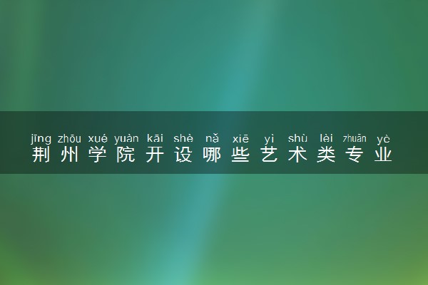 荆州学院开设哪些艺术类专业 什么专业前景好