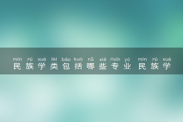 民族学类包括哪些专业 民族学类专业开设大学及专业代码