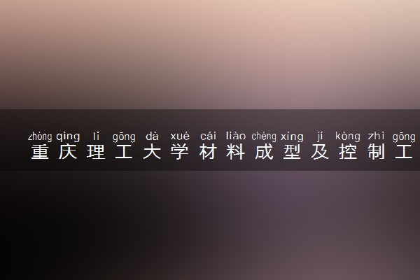 重庆理工大学材料成型及控制工程专业怎么样 录取分数线多少