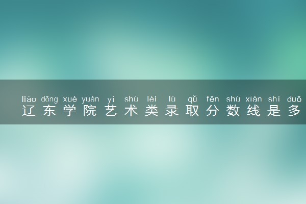 辽东学院艺术类录取分数线是多少 各省分数整理