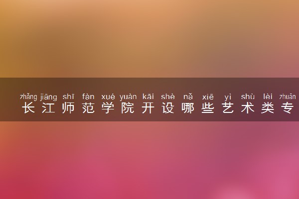 长江师范学院开设哪些艺术类专业 什么专业前景好