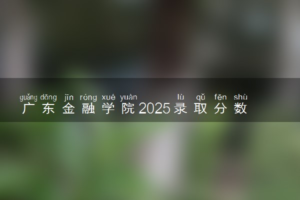广东金融学院2025录取分数线整理 最低多少分可以考上