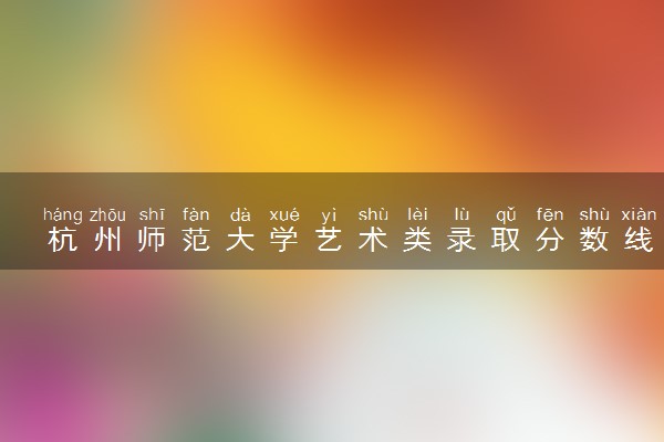 杭州师范大学艺术类录取分数线是多少 各省分数整理