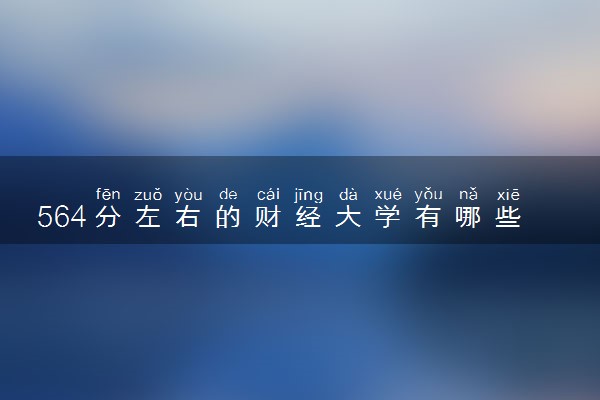 564分左右的财经大学有哪些 能报考的院校大盘点