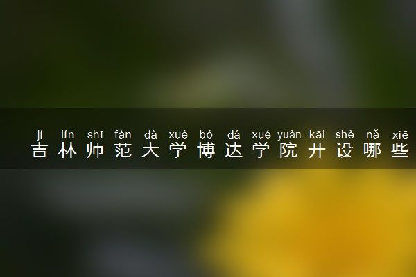 吉林师范大学博达学院开设哪些艺术类专业 什么专业前景好