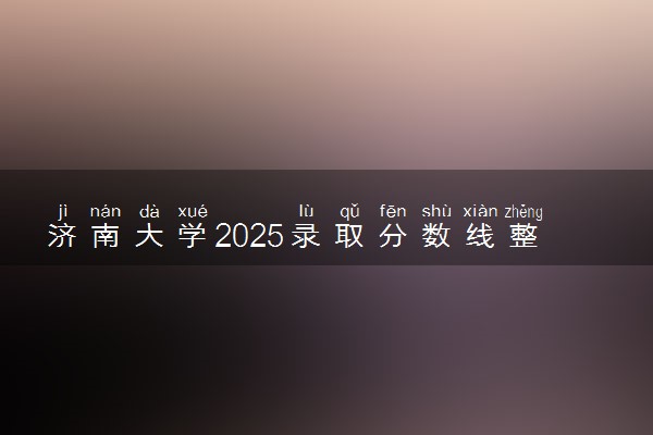 济南大学2025录取分数线整理 最低多少分可以考上