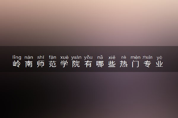 岭南师范学院有哪些热门专业 推荐的王牌专业