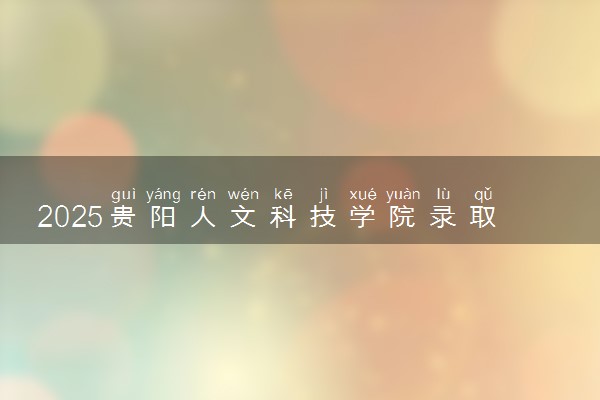 2025贵阳人文科技学院录取分数线是多少 各省最低分数线汇总