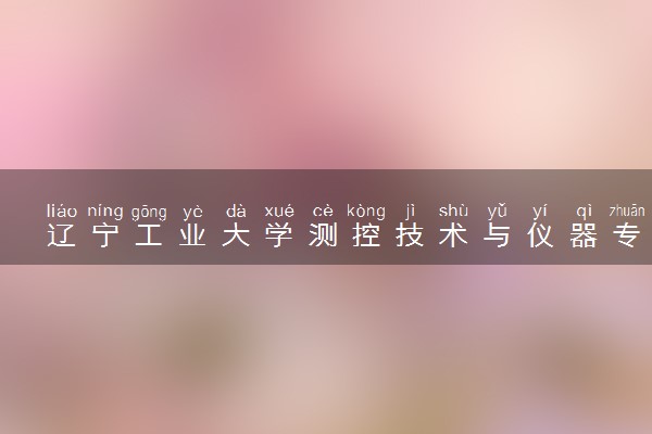 辽宁工业大学测控技术与仪器专业怎么样 录取分数线多少