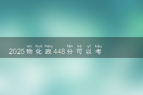 2025物化政448分可以考什么大学  怎么填报志愿