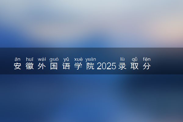 安徽外国语学院2025录取分数线整理 最低多少分可以考上