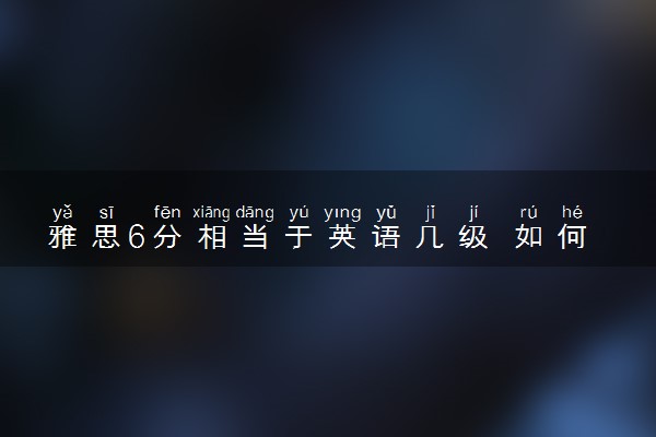雅思6分相当于英语几级 如何备考