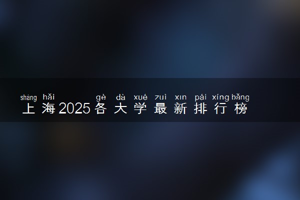 上海2025各大学最新排行榜 院校排名完整版