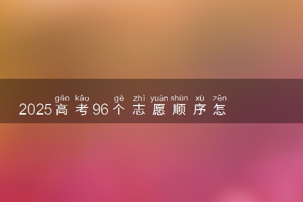 2025高考96个志愿顺序怎么安排 如何填报