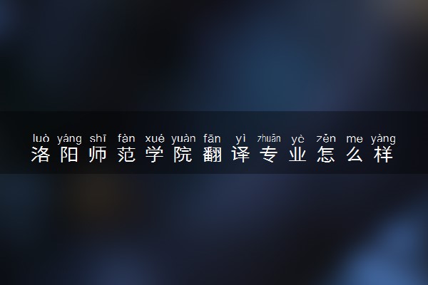 洛阳师范学院翻译专业怎么样 录取分数线多少