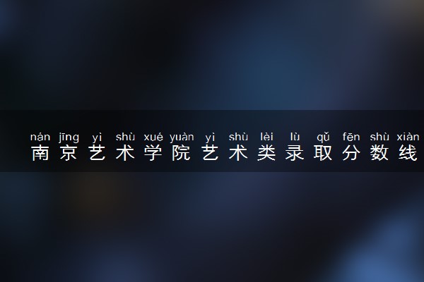 南京艺术学院艺术类录取分数线是多少 各省分数整理