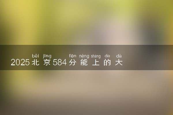 2025北京584分能上的大学有哪些 可以报考院校名单