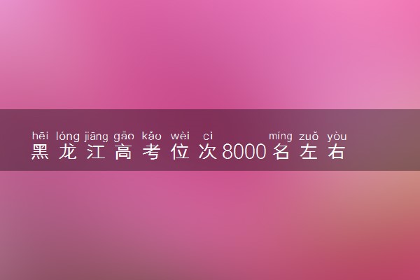 黑龙江高考位次8000名左右报什么大学好（2025年参考）