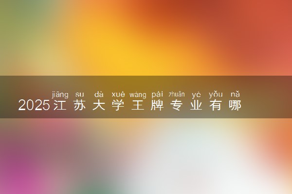 2025江苏大学王牌专业有哪些 最好的专业是什么
