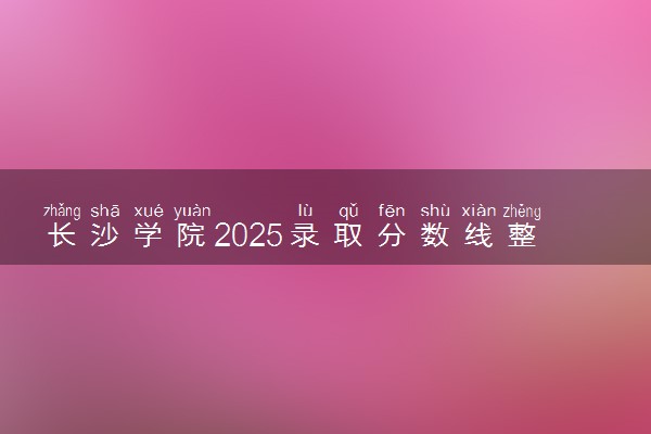 长沙学院2025录取分数线整理 最低多少分可以考上