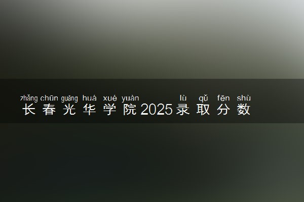 长春光华学院2025录取分数线整理 最低多少分可以考上