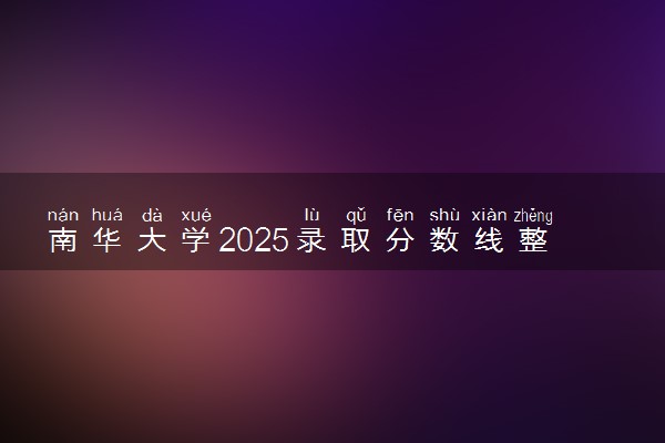 南华大学2025录取分数线整理 最低多少分可以考上