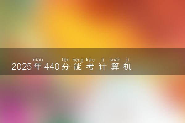 2025年440分能考计算机科学与技术专业吗 440分计算机科学与技术专业大学推荐