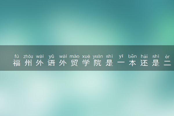 福州外语外贸学院是一本还是二本 算好大学吗