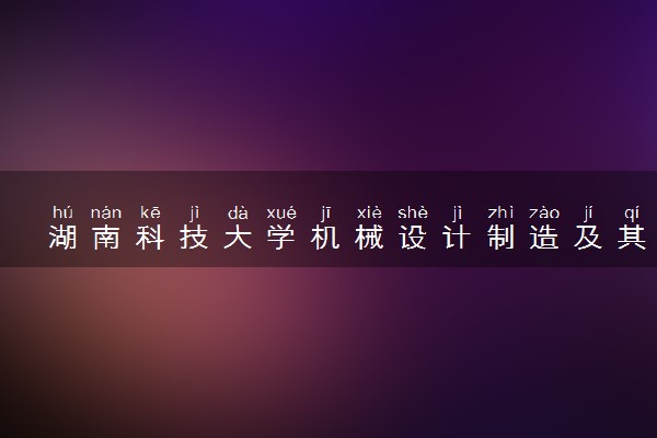 湖南科技大学机械设计制造及其自动化专业怎么样 录取分数线多少