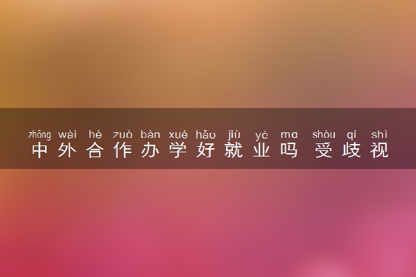 中外合作办学好就业吗 受歧视吗