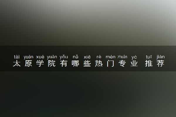 太原学院有哪些热门专业 推荐的王牌专业