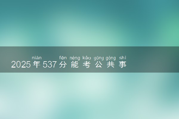 2025年537分能考公共事业管理专业吗 537分公共事业管理专业大学推荐