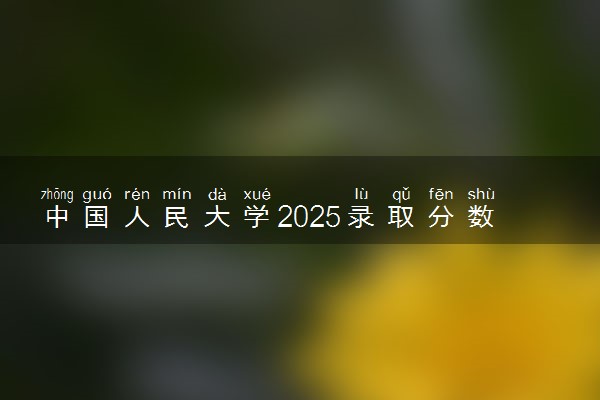 中国人民大学2025录取分数线整理 最低多少分可以考上