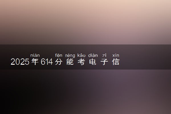 2025年614分能考电子信息类专业吗 614分电子信息类专业大学推荐