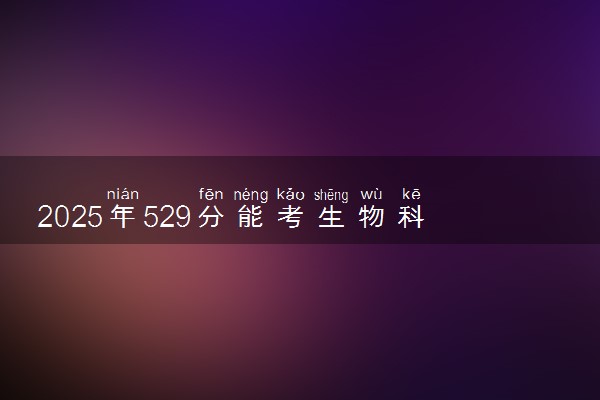 2025年529分能考生物科学专业吗 529分生物科学专业大学推荐