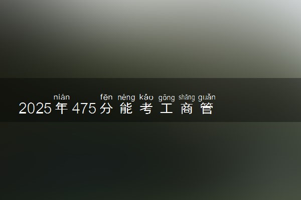 2025年475分能考工商管理专业吗 475分工商管理专业大学推荐